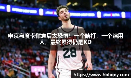 申京乌度卡懈怠后太恐惧！一个瞎打，一个瞎用人，最终累得仍是KD